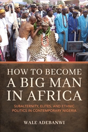 Buy How to Become a Big Man in Africa: Subalternity, Elites, and Ethnic Politics in Contemporary Nigeria