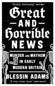 Buy Great and Horrible News: Murder and Mayhem in Early Modern Britain