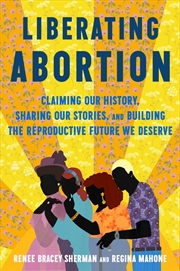 Buy Liberating Abortion: Claiming Our History, Sharing Our Stories, and Building the Reproductive Future