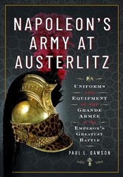 Buy Napoleon's Army At Austerlitz: Uniforms And Equipment Of The Grande Armee At The Emperor's Greatest