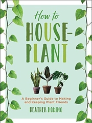 Buy How To Houseplant: A Beginner's Guide To Making And Keeping Plant Friends