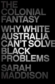 Buy The Colonial Fantasy: Why White Australia Can't Solve Black Problems