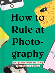 Buy How To Rule At Photography: 50 Tips And Tricks For Using Your Phone?s Camera (smartphone Photography