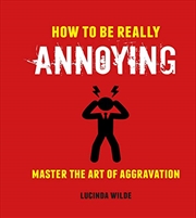 Buy How To Be Really Annoying: Master The Art Of Aggravation