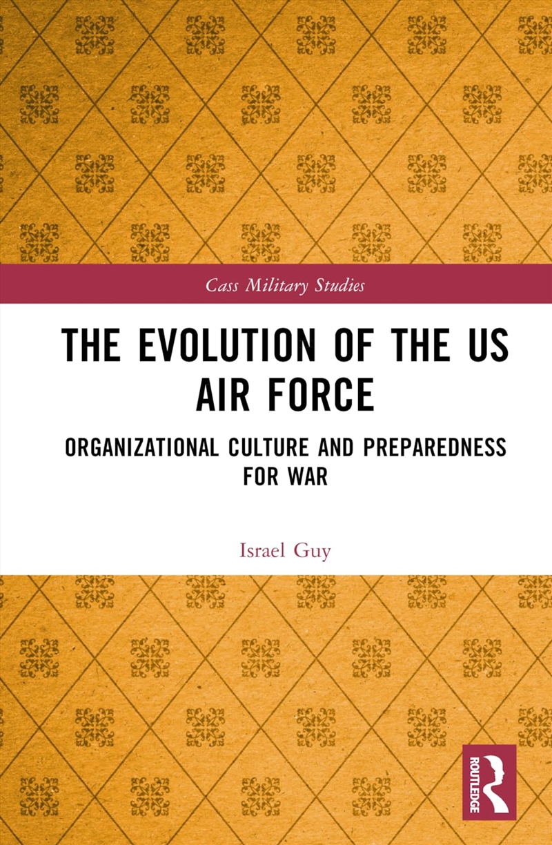 The Evolution of the US Air Force: Organizational Culture and Preparedness for War (Cass Military St/Product Detail/History